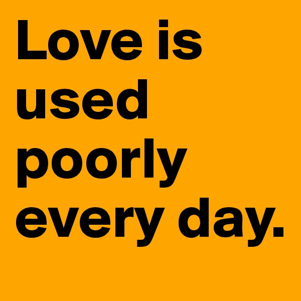 Love is used poorly every day. 
