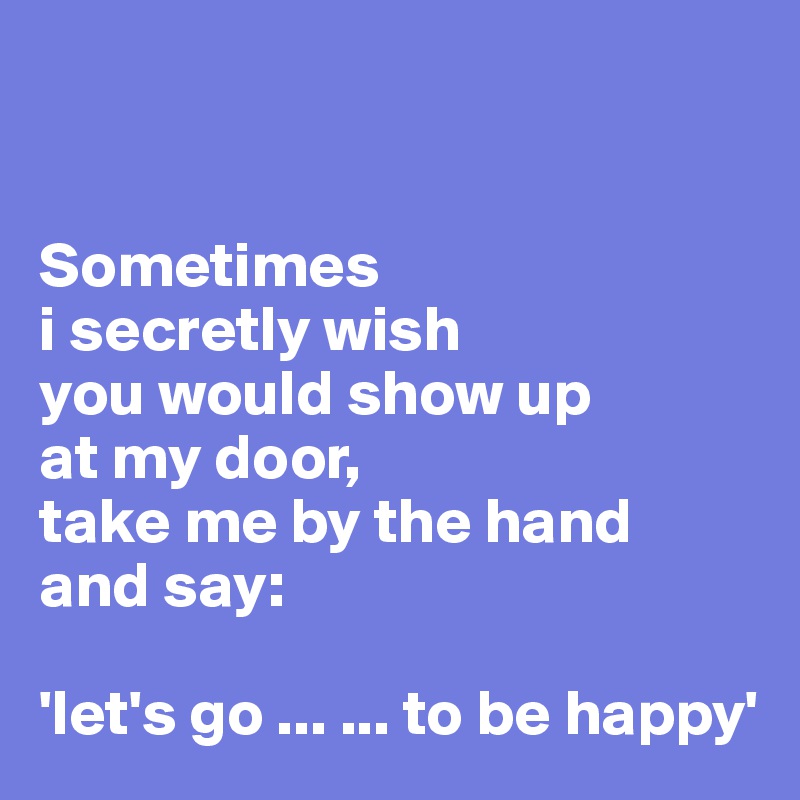 


Sometimes
i secretly wish
you would show up
at my door,
take me by the hand
and say:

'let's go ... ... to be happy'