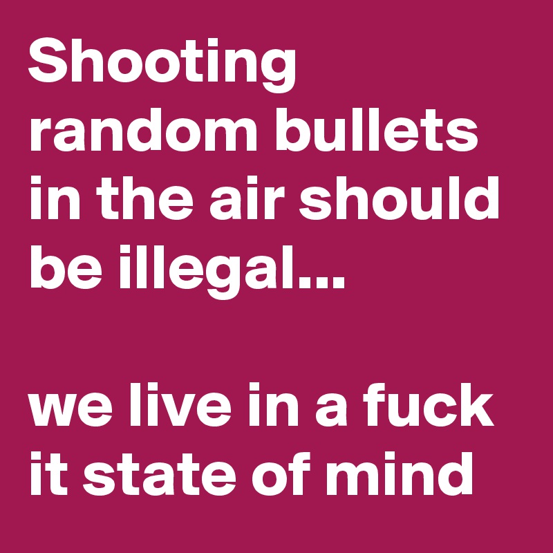Shooting random bullets in the air should be illegal...

we live in a fuck it state of mind