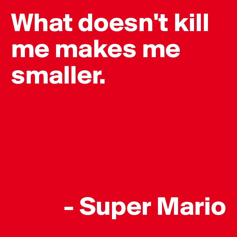 What doesn't kill me makes me smaller.
  



          - Super Mario 