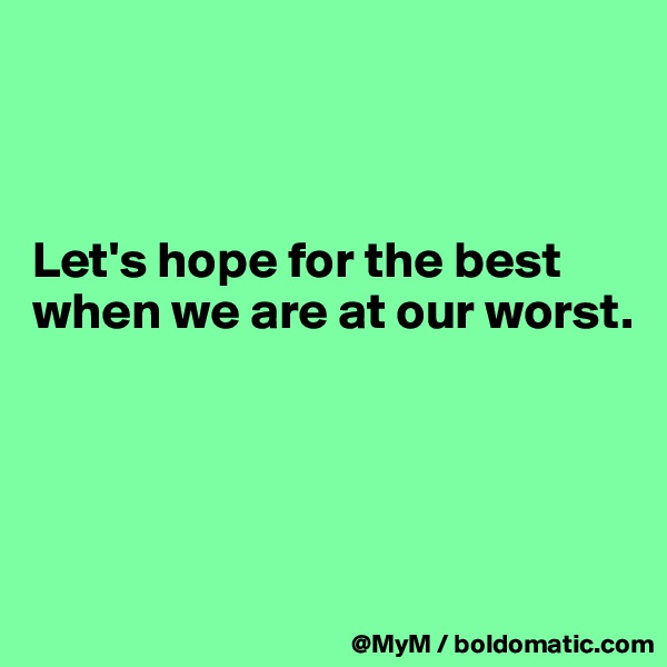 



Let's hope for the best when we are at our worst.




