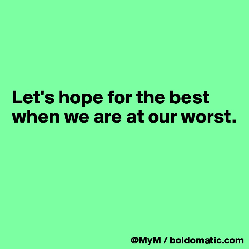 



Let's hope for the best when we are at our worst.




