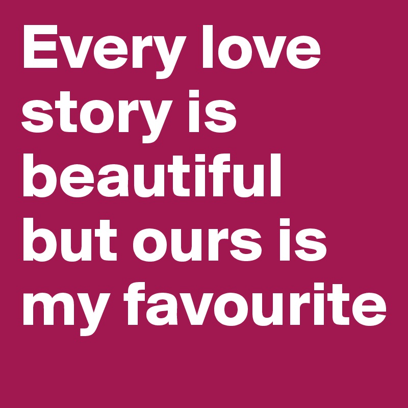 Every love story is beautiful but ours is my favourite