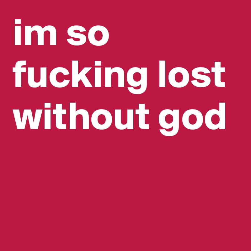 im so fucking lost without god
