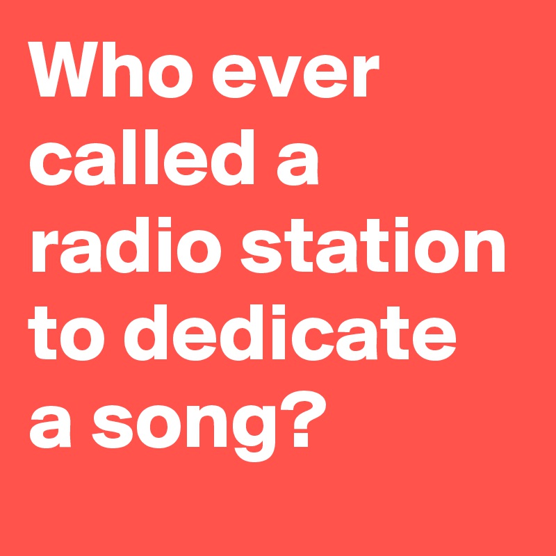 Who ever called a radio station to dedicate a song?