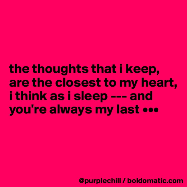 



the thoughts that i keep, 
are the closest to my heart, 
i think as i sleep --- and 
you're always my last •••




