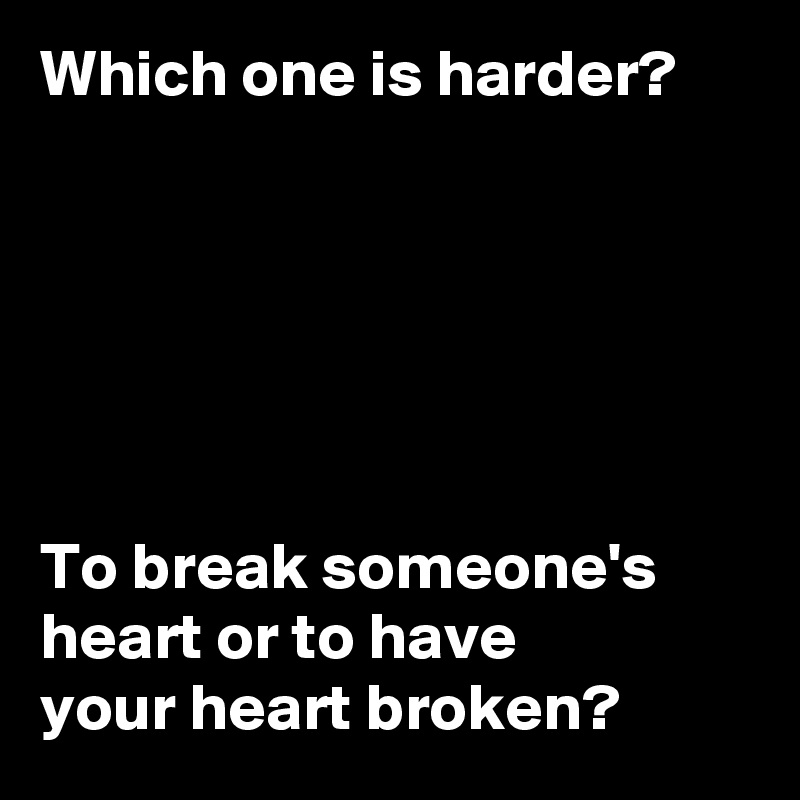 Which one is harder?






To break someone's heart or to have 
your heart broken?