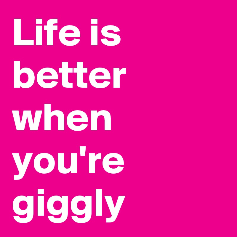 Life is better when you're giggly