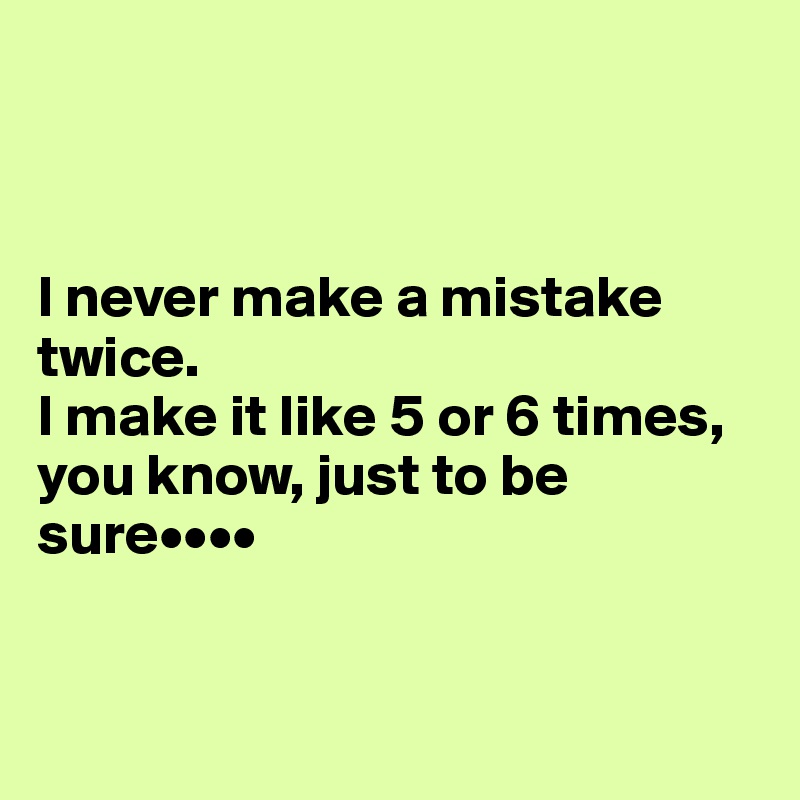 



I never make a mistake twice.
I make it like 5 or 6 times, you know, just to be sure••••


