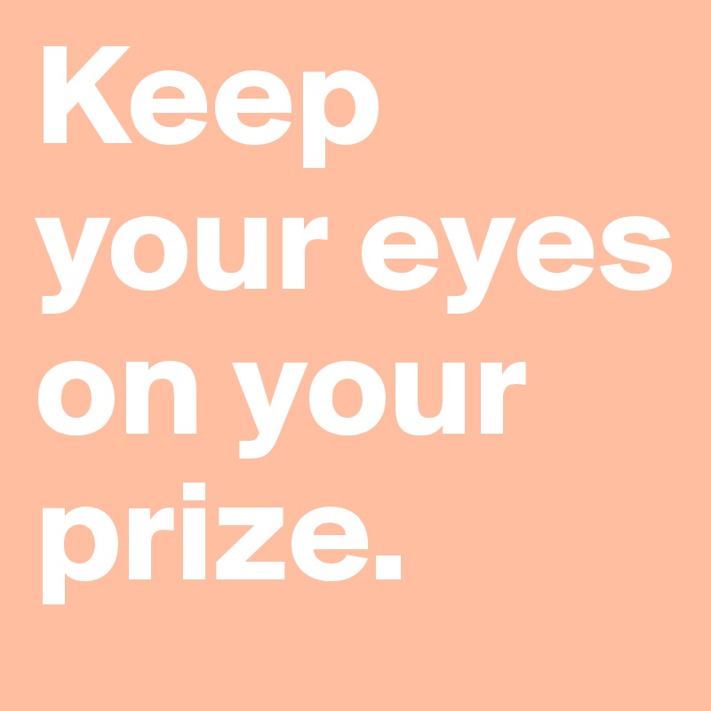 Keep your eyes on your prize.
