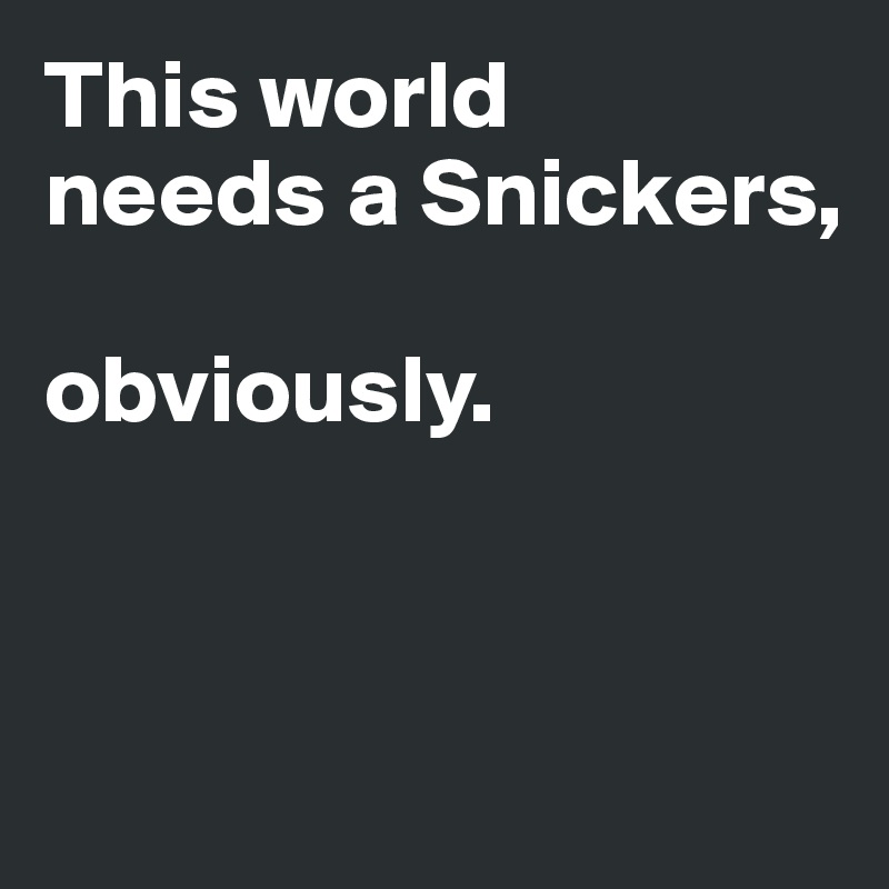 This world 
needs a Snickers, 

obviously. 



