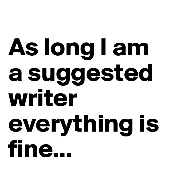 
As long I am a suggested writer everything is fine...