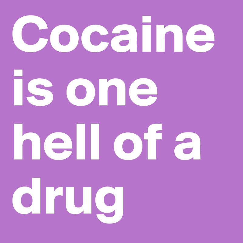 Cocaine is one hell of a drug 