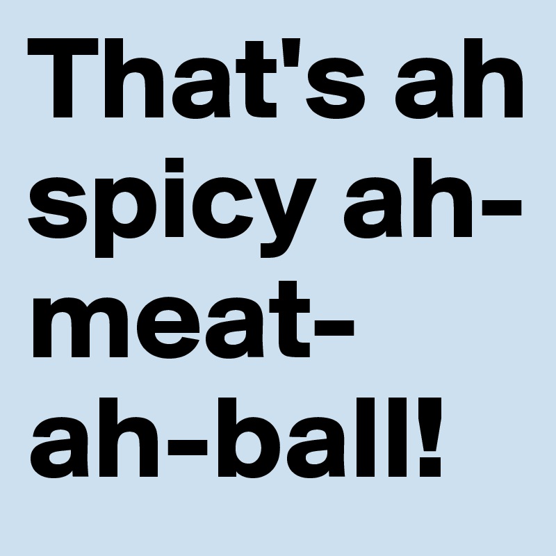 That's ah spicy ah-meat-ah-ball! 