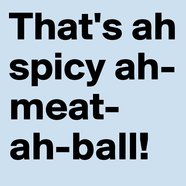 That's ah spicy ah-meat-ah-ball! 