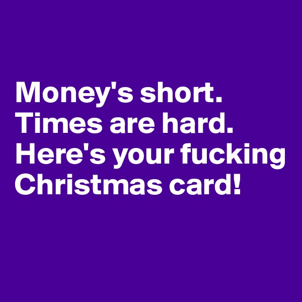 

Money's short.
Times are hard.
Here's your fucking Christmas card!

