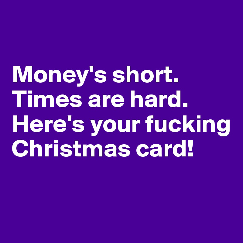 

Money's short.
Times are hard.
Here's your fucking Christmas card!

