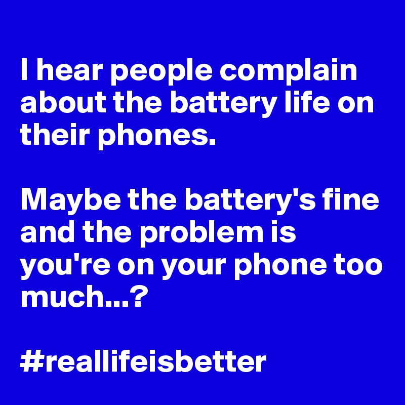 
I hear people complain about the battery life on their phones. 

Maybe the battery's fine and the problem is you're on your phone too much...?

#reallifeisbetter