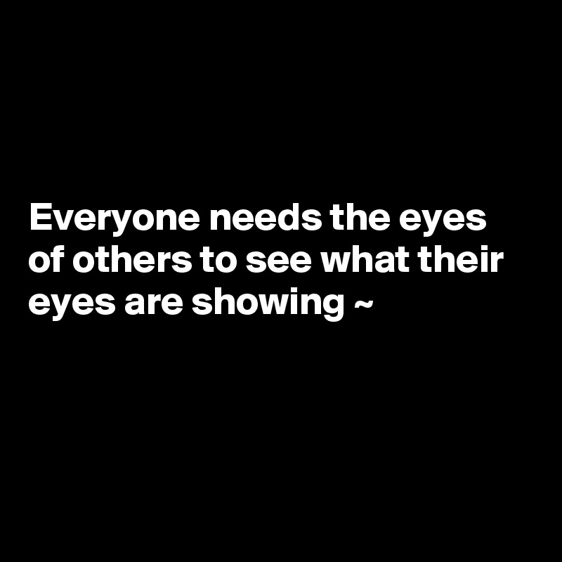 



Everyone needs the eyes of others to see what their eyes are showing ~ 




