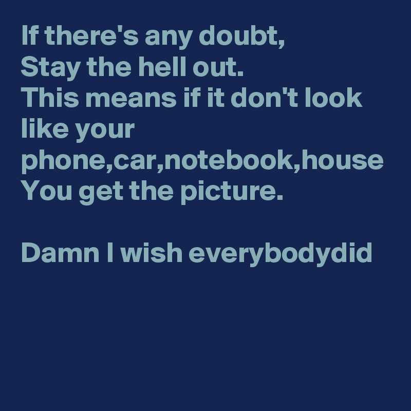 If there's any doubt,
Stay the hell out. 
This means if it don't look like your phone,car,notebook,house
You get the picture.

Damn I wish everybodydid