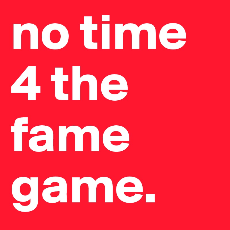 no time 4 the fame game.