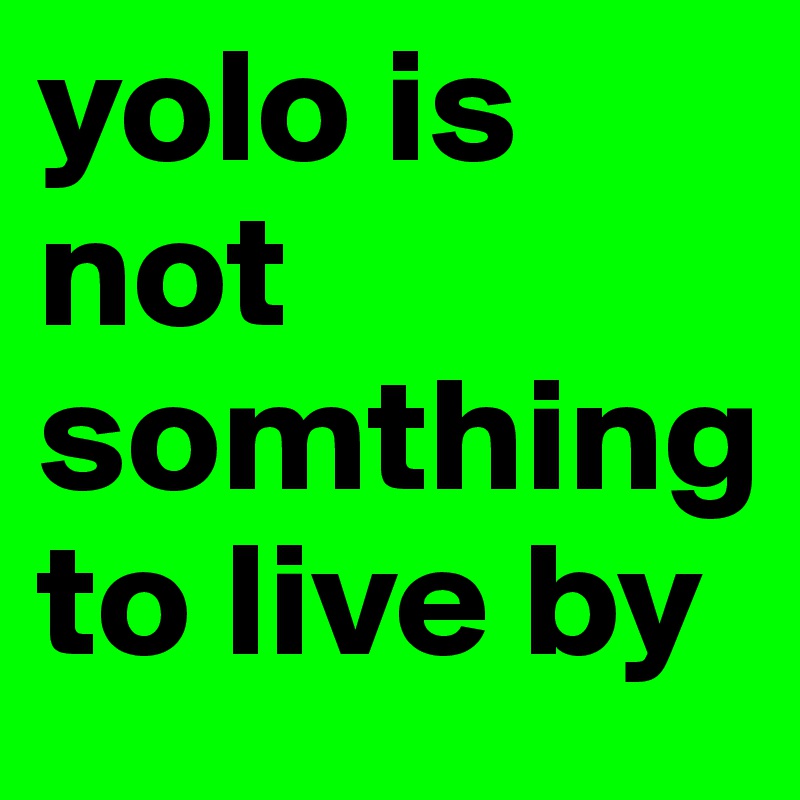 yolo is not somthing to live by