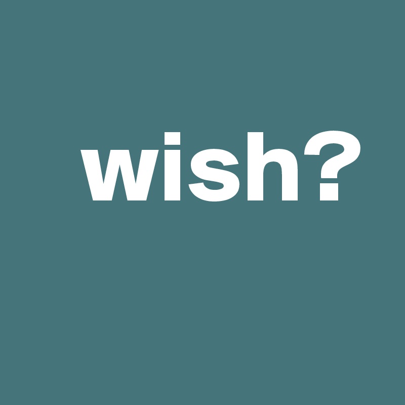 
   wish?