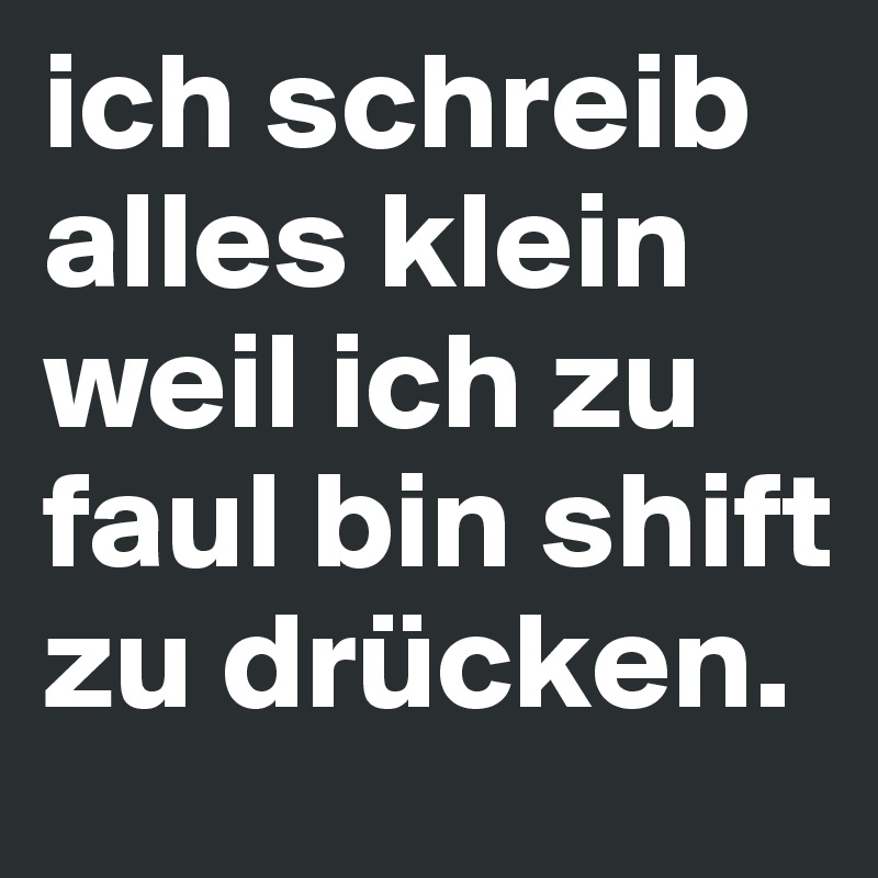 ich schreib alles klein weil ich zu faul bin shift zu drücken.