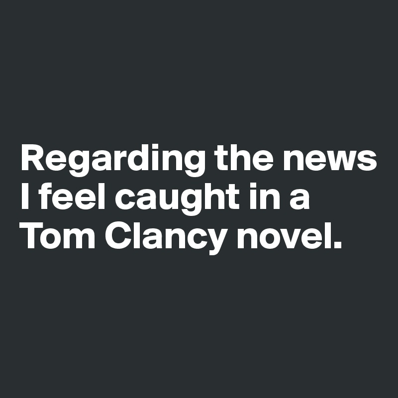 


Regarding the news 
I feel caught in a Tom Clancy novel.

