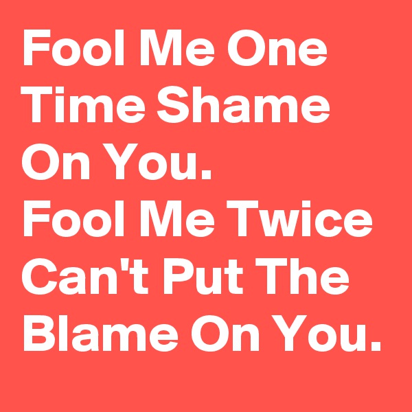 Fool Me One Time Shame On You. 
Fool Me Twice Can't Put The Blame On You.