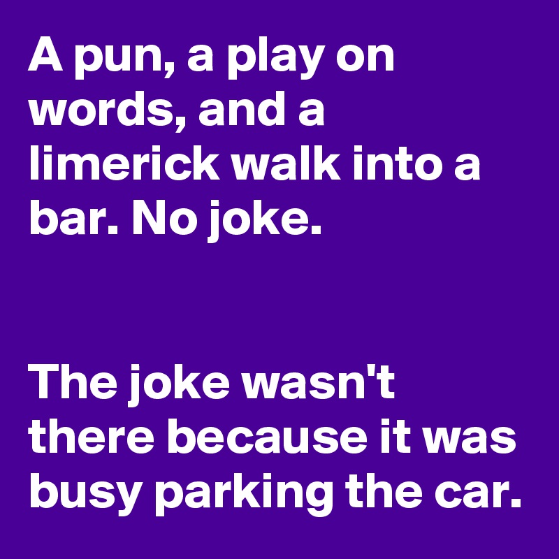 A pun, a play on words, and a limerick walk into a bar. No joke. 


The joke wasn't there because it was busy parking the car.
