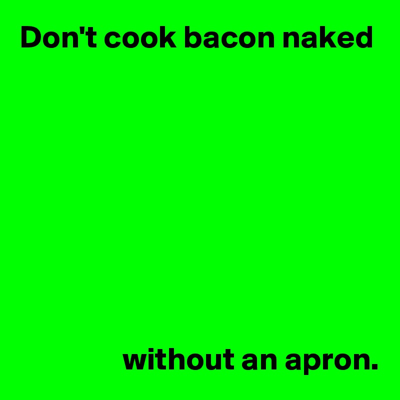 Don't cook bacon naked









                without an apron.
