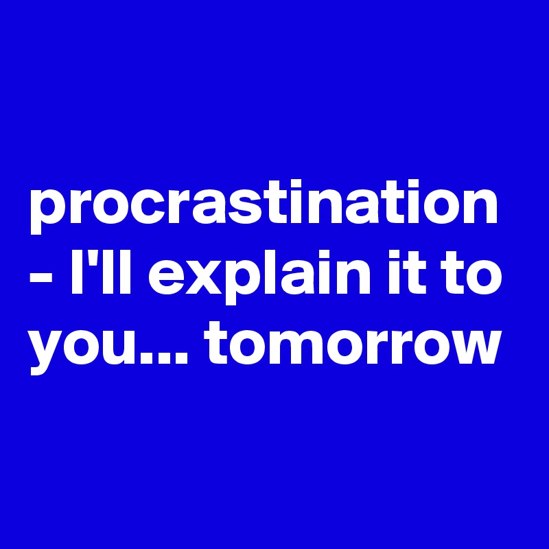 

procrastination - I'll explain it to you... tomorrow