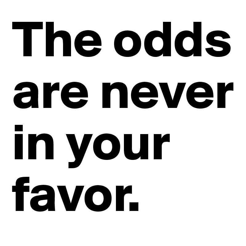 The odds are never in your favor.