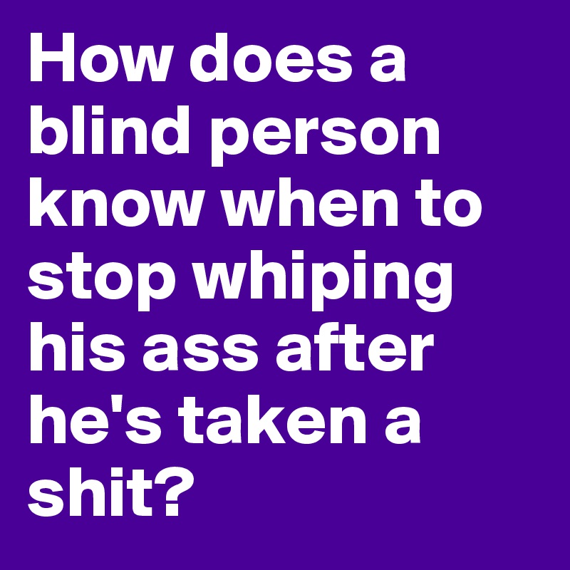 How does a blind person know when to stop whiping his ass after he's taken a shit? 