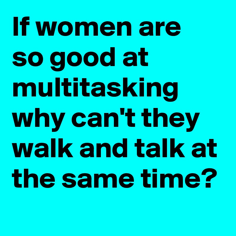 If women are so good at multitasking why can't they walk and talk at the same time?