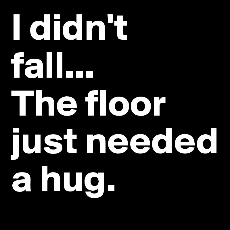 I didn't fall...
The floor just needed a hug.
