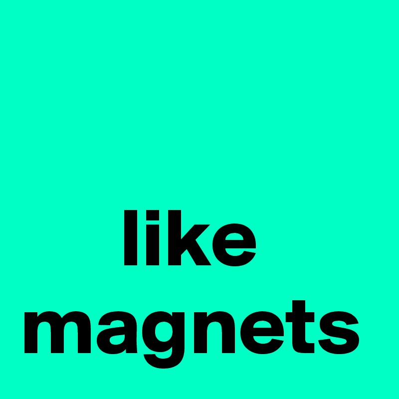 

      like magnets