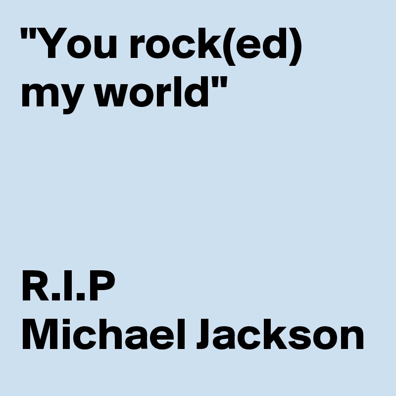 "You rock(ed) my world"



R.I.P 
Michael Jackson
