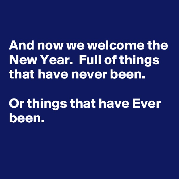 

And now we welcome the New Year.  Full of things that have never been.

Or things that have Ever been.


