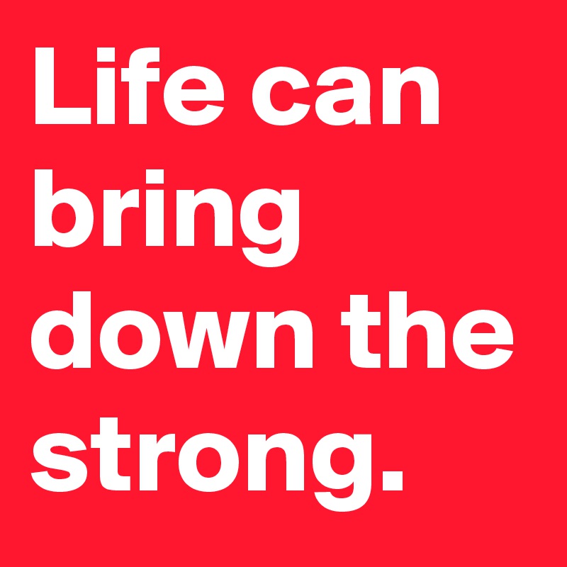 Life can bring down the strong.