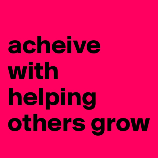 
acheive with  helping others grow