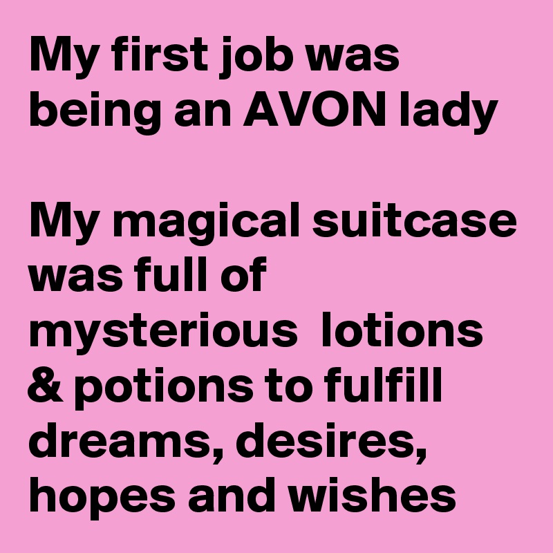 My first job was being an AVON lady

My magical suitcase was full of mysterious  lotions & potions to fulfill dreams, desires, hopes and wishes