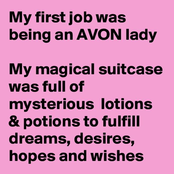 My first job was being an AVON lady

My magical suitcase was full of mysterious  lotions & potions to fulfill dreams, desires, hopes and wishes