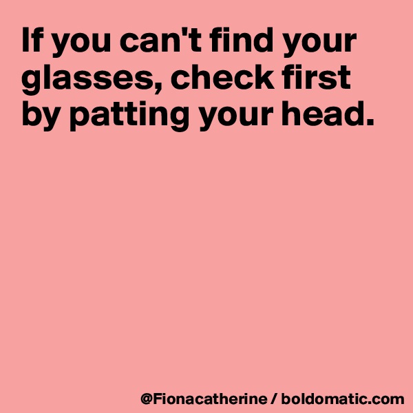 If you can't find your glasses, check first
by patting your head.






