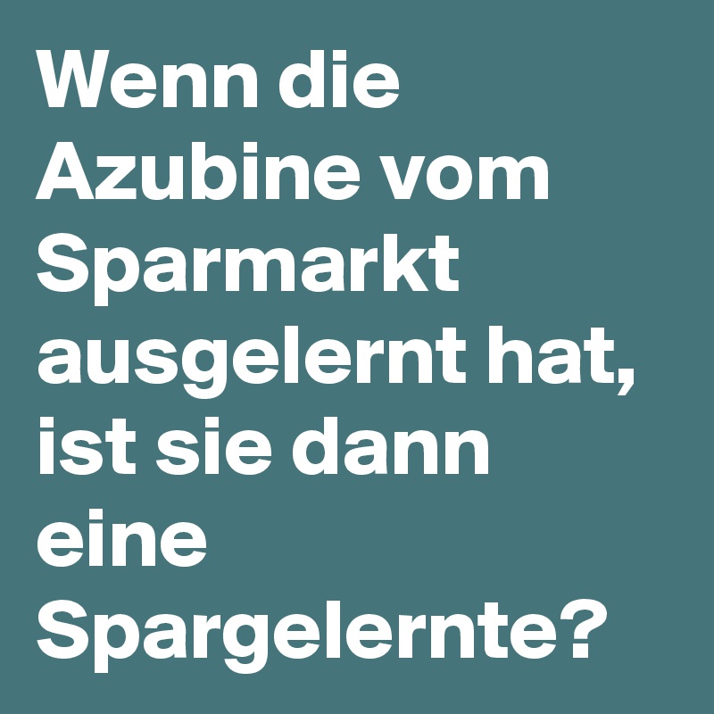 Wenn die Azubine vom Sparmarkt ausgelernt hat, ist sie dann eine Spargelernte?