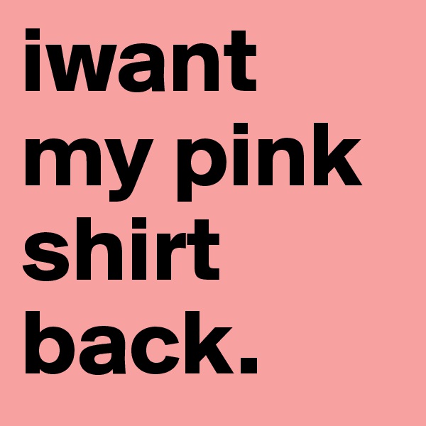 iwant my pink shirt back.