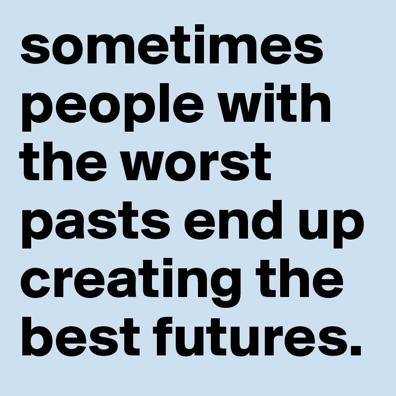sometimes people with the worst pasts end up creating the best futures.