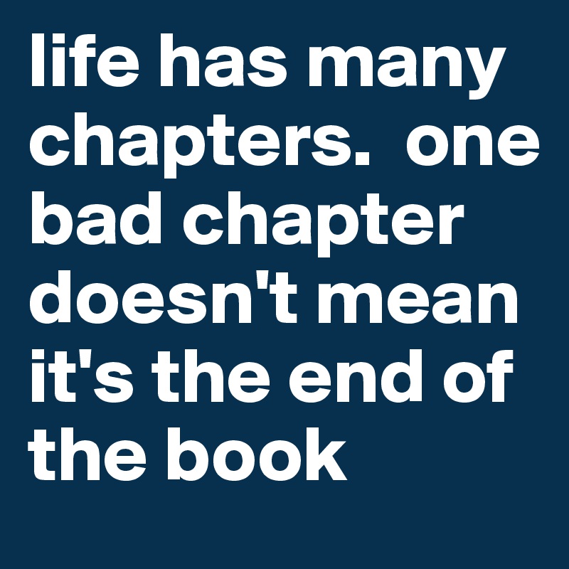 life has many chapters.  one bad chapter doesn't mean it's the end of the book