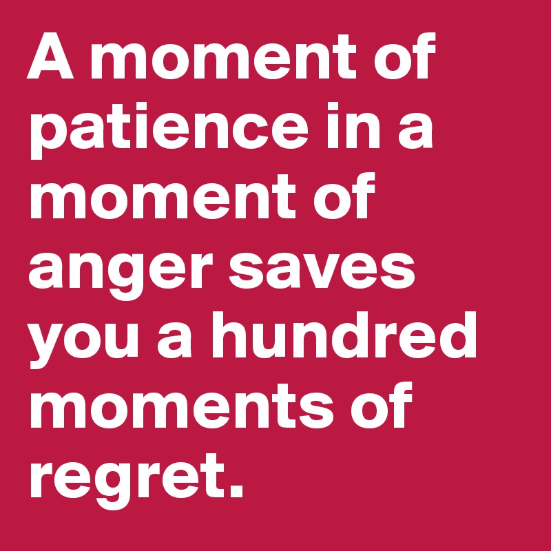 A moment of patience in a moment of anger saves you a hundred moments of regret.